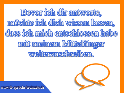 Bevor ich dir antworte, möchte ich dich wissen lassen, dass ich mich entschlossen habe mit meinem Mittelfinger weiterzuschreiben