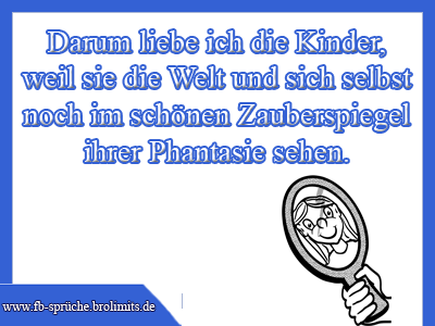 Darum liebe ich die Kinder, weil sie die Welt und sich selbst noch im schönen Zauberspiegel ihrer Phantasie sehen.