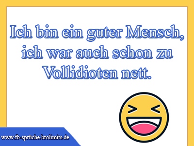 Ich bin ein guter Mensch, ich war auch schon zu Vollidioten nett