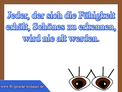 Jeder, der sich die Fähigkeit erhält, Schönes zu erkennen, wird nie alt werden.