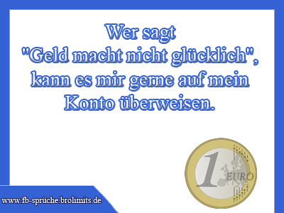 Wer sagt "Geld macht nicht glücklich", kann es mir gerne auf mein Konto überweisen.